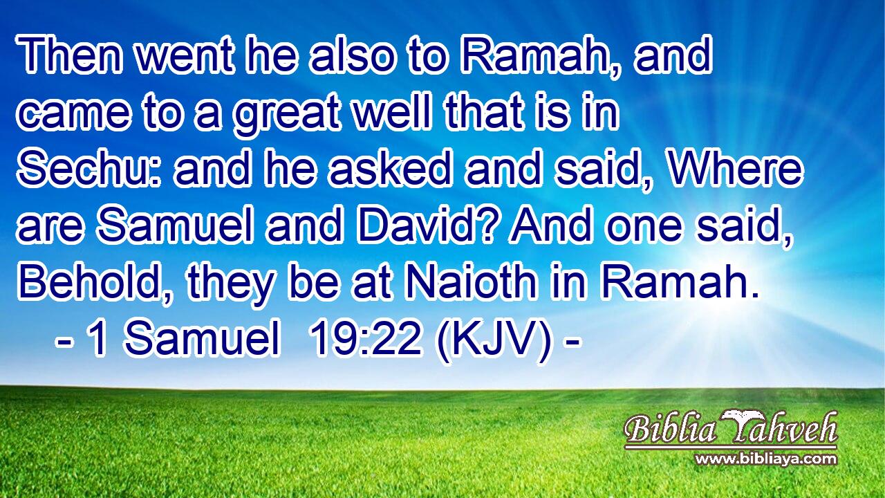 Then went he also to Ramah, and came to a great well that is in Sechu: and he asked and said, Where are Samuel and David? And one said, Behold, they be at Naioth in Ramah.