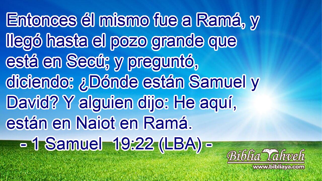 Entonces él mismo fue a Ramá, y llegó hasta el pozo grande que está en Secú; y preguntó, diciendo: ¿Dónde están Samuel y David? Y alguien dijo: He aquí, están en Naiot en Ramá.