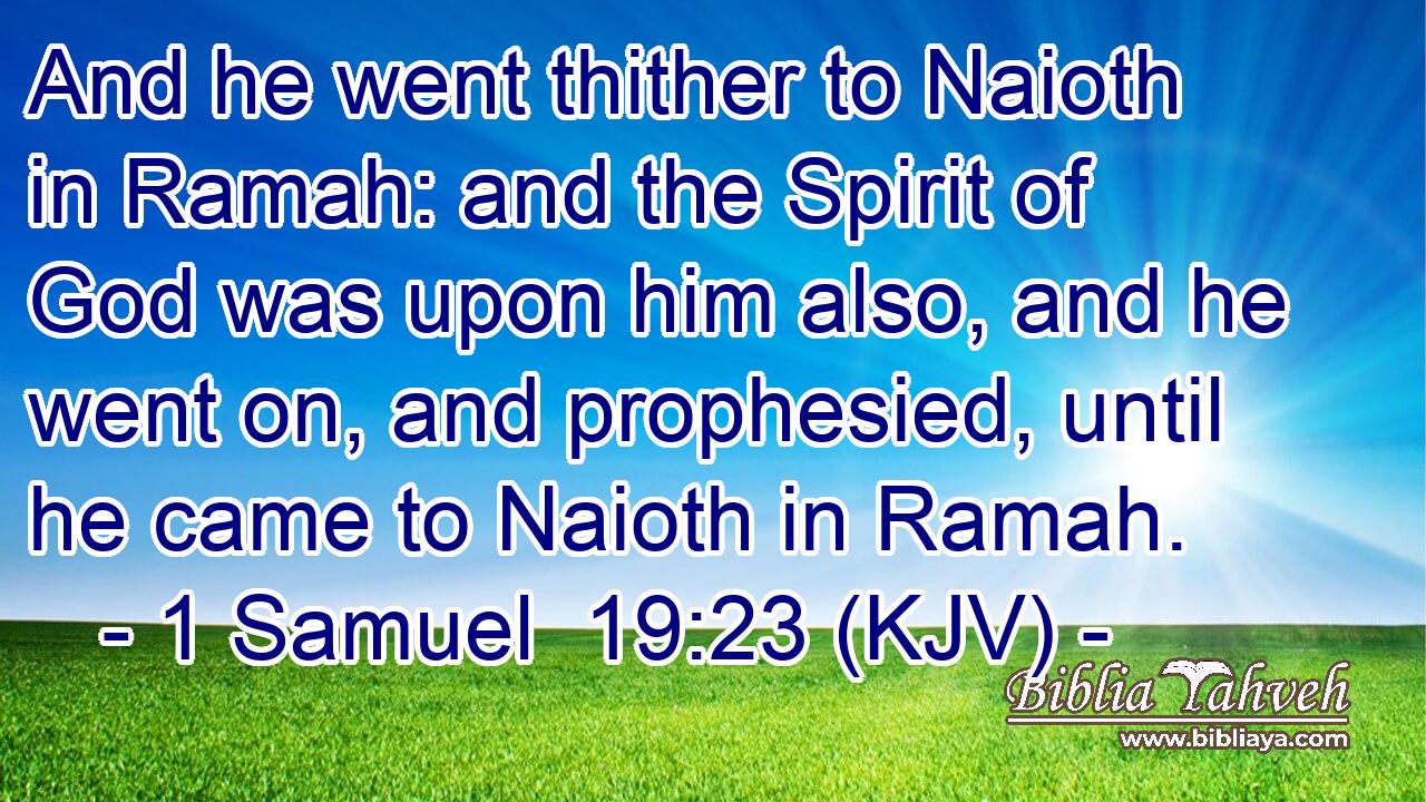 And he went thither to Naioth in Ramah: and the Spirit of God was upon him also, and he went on, and prophesied, until he came to Naioth in Ramah.