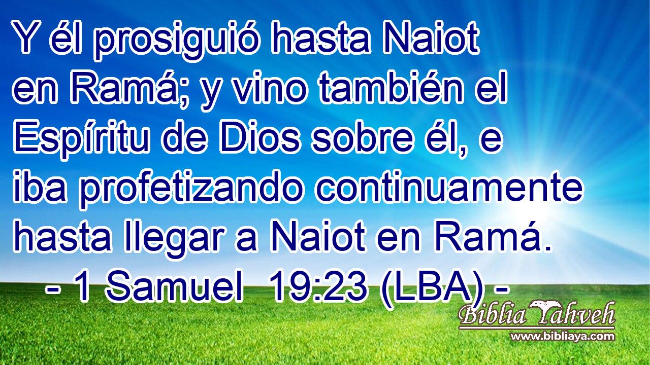 Y él prosiguió hasta Naiot en Ramá; y vino también el Espíritu de Dios sobre él, e iba profetizando continuamente hasta llegar a Naiot en Ramá.