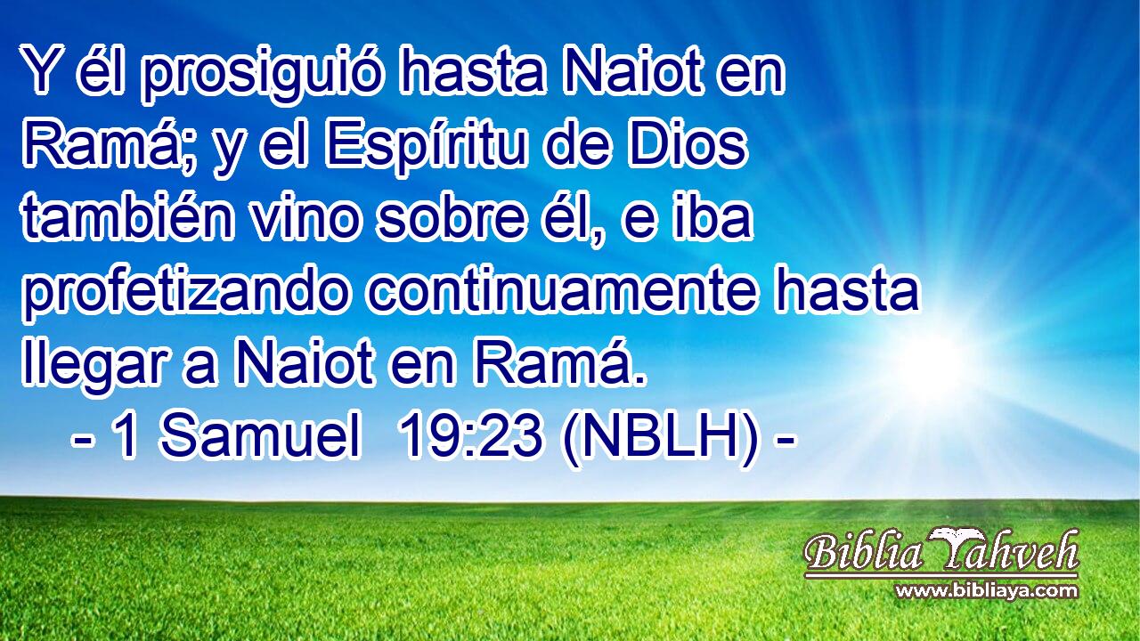  Y él prosiguió hasta Naiot en Ramá; y el Espíritu de Dios también vino sobre él, e iba profetizando continuamente hasta llegar a Naiot en Ramá. 