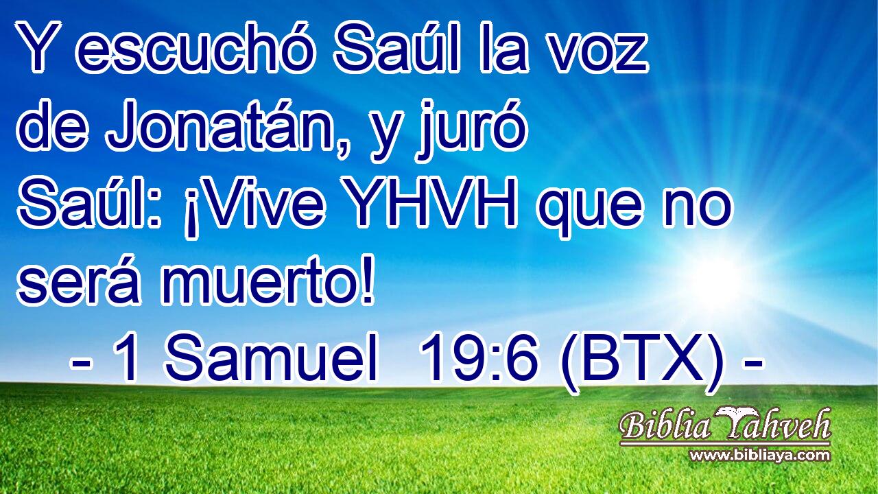 Y escuchó Saúl la voz de Jonatán, y juró Saúl: ¡Vive YHVH que no será muerto!