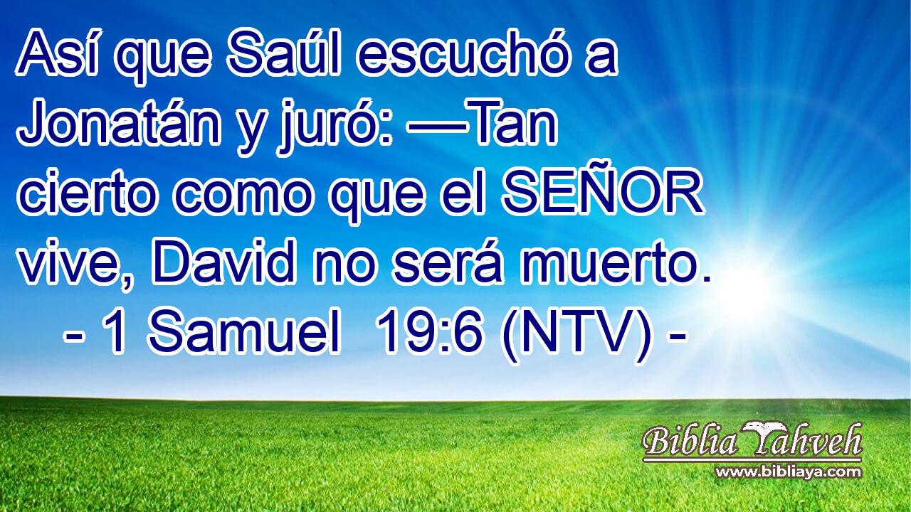 Así que Saúl escuchó a Jonatán y juró: —Tan cierto como que el SEÑOR vive, David no será muerto.