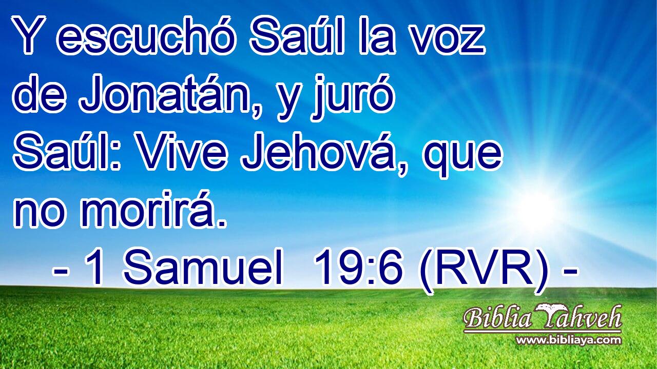 Y escuchó Saúl la voz de Jonatán, y juró Saúl: Vive Jehová, que no morirá.