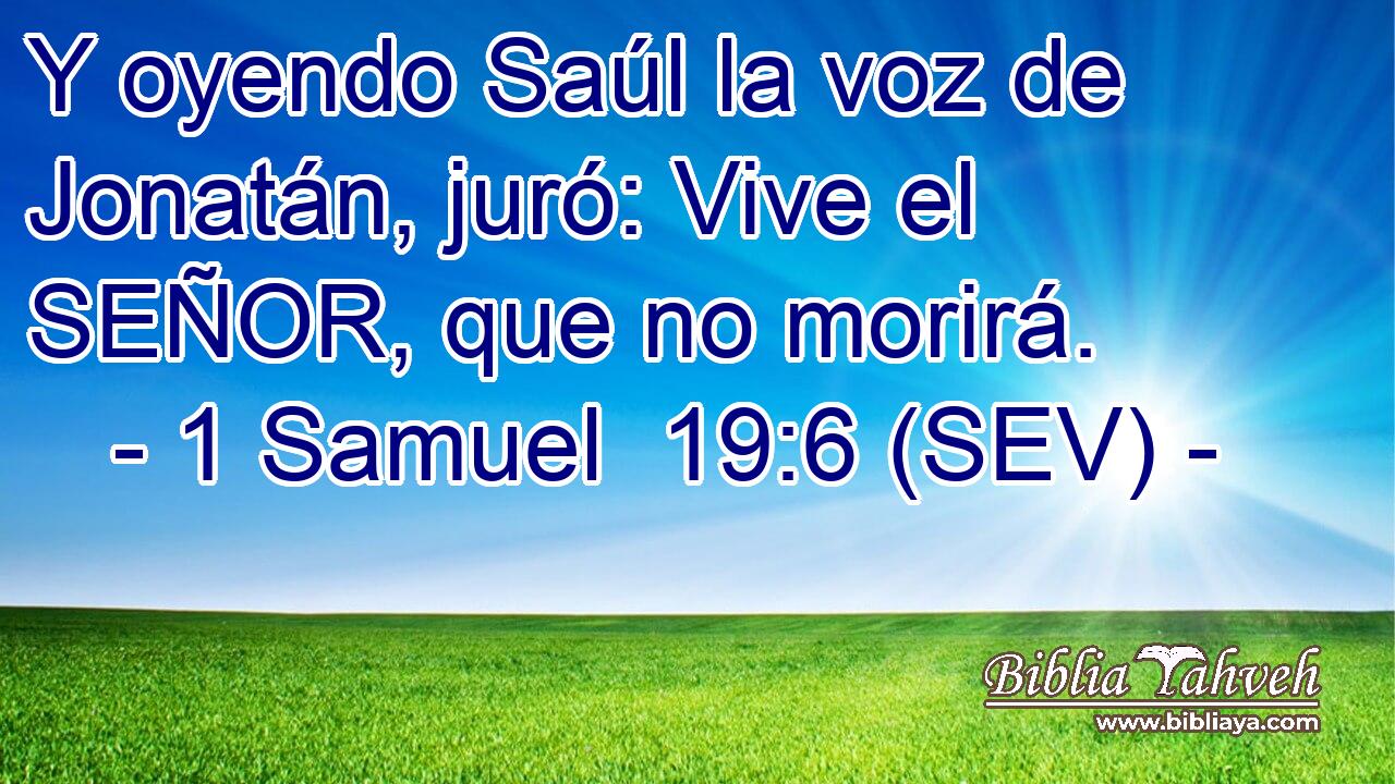 Y oyendo Saúl la voz de Jonatán, juró: Vive el SEÑOR, que no morirá.