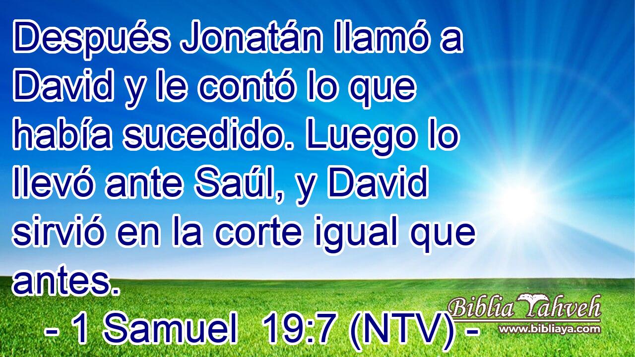 Después Jonatán llamó a David y le contó lo que había sucedido. Luego lo llevó ante Saúl, y David sirvió en la corte igual que antes.