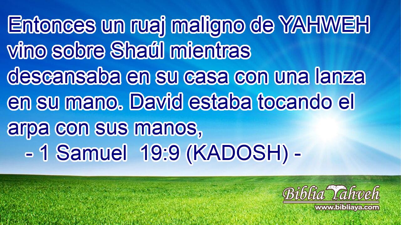  Entonces un ruaj maligno de YAHWEH vino sobre Shaúl mientras descansaba en su casa con una lanza en su mano. David estaba tocando el arpa con sus manos, 