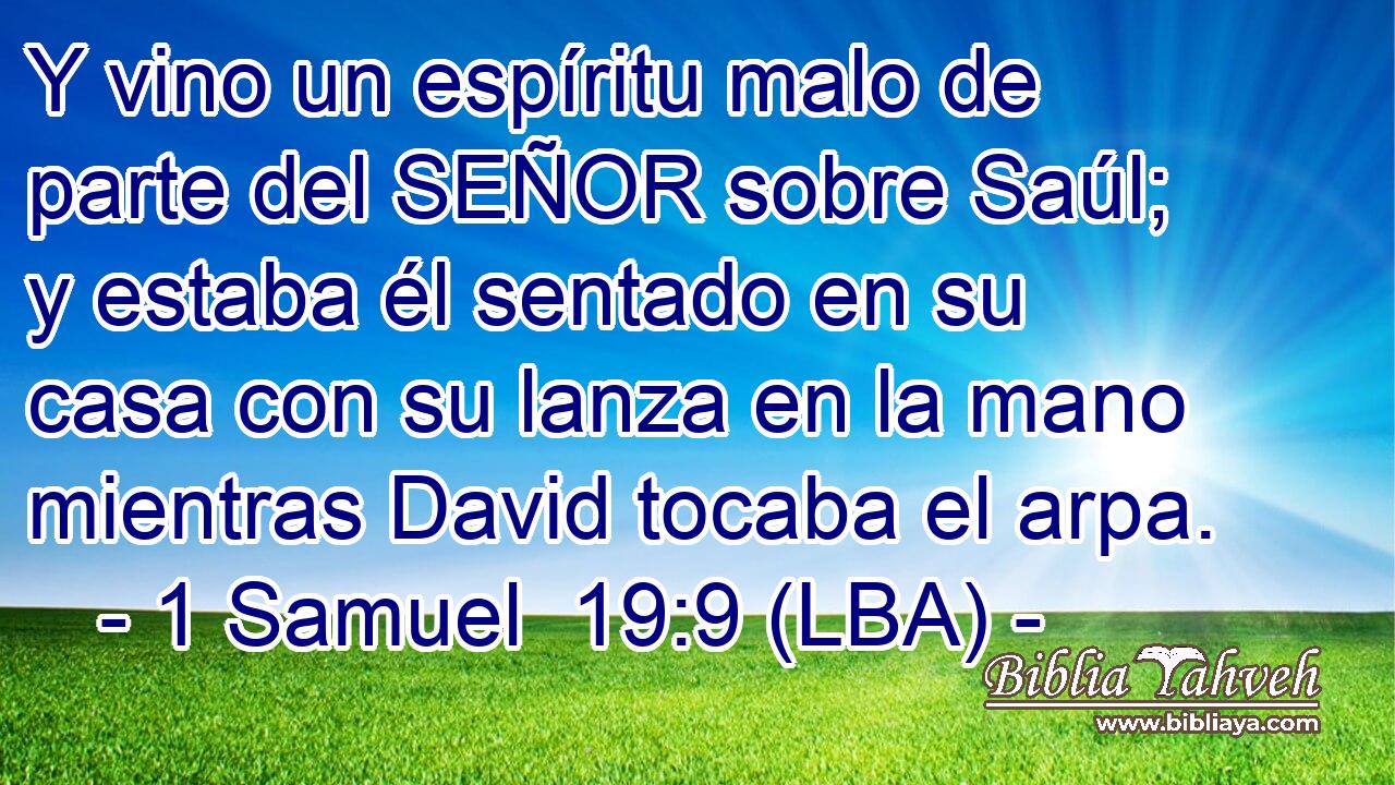 Y vino un espíritu malo de parte del SEÑOR sobre Saúl; y estaba él sentado en su casa con su lanza en la mano mientras David tocaba el arpa.