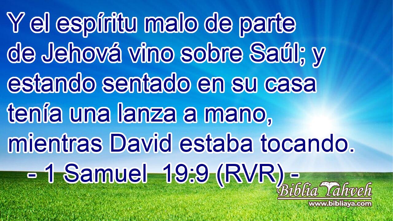 Y el espíritu malo de parte de Jehová vino sobre Saúl; y estando sentado en su casa tenía una lanza a mano, mientras David estaba tocando.