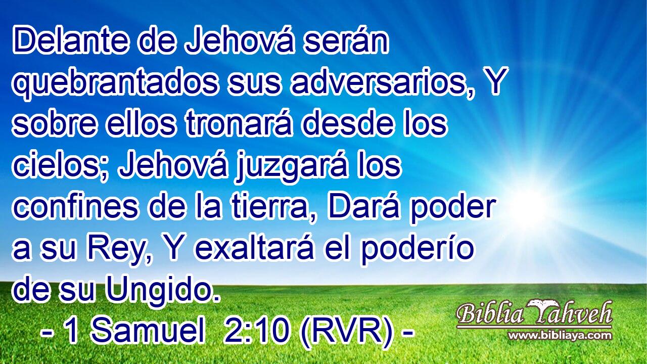 Delante de Jehová serán quebrantados sus adversarios, Y sobre ellos tronará desde los cielos; Jehová juzgará los confines de la tierra, Dará poder a su Rey, Y exaltará el poderío de su Ungido.