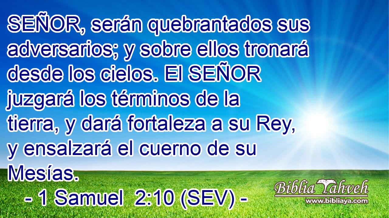 SEÑOR, serán quebrantados sus adversarios; y sobre ellos tronará desde los cielos. El SEÑOR juzgará los términos de la tierra, y dará fortaleza a su Rey, y ensalzará el cuerno de su Mesías.