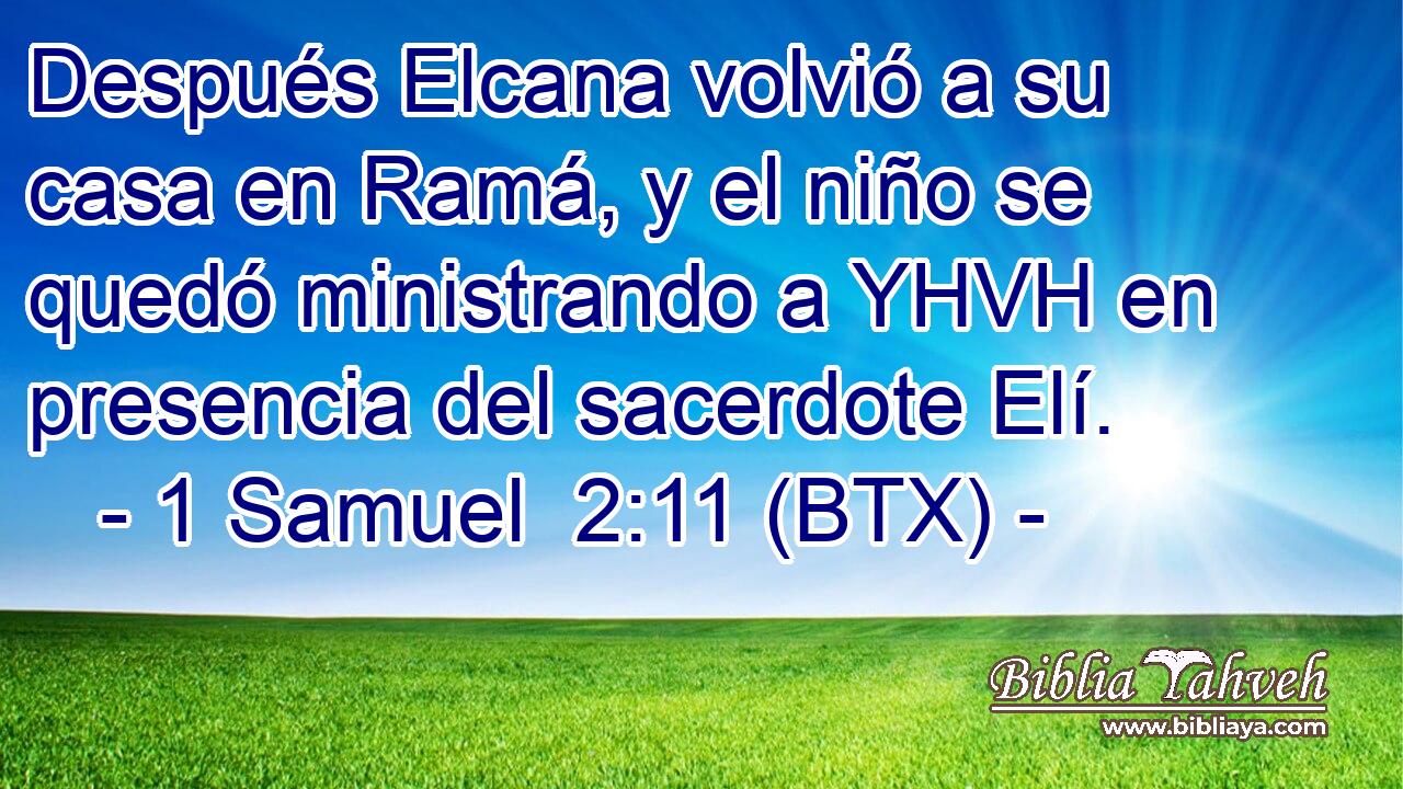 Después Elcana volvió a su casa en Ramá, y el niño se quedó ministrando a YHVH en presencia del sacerdote Elí.