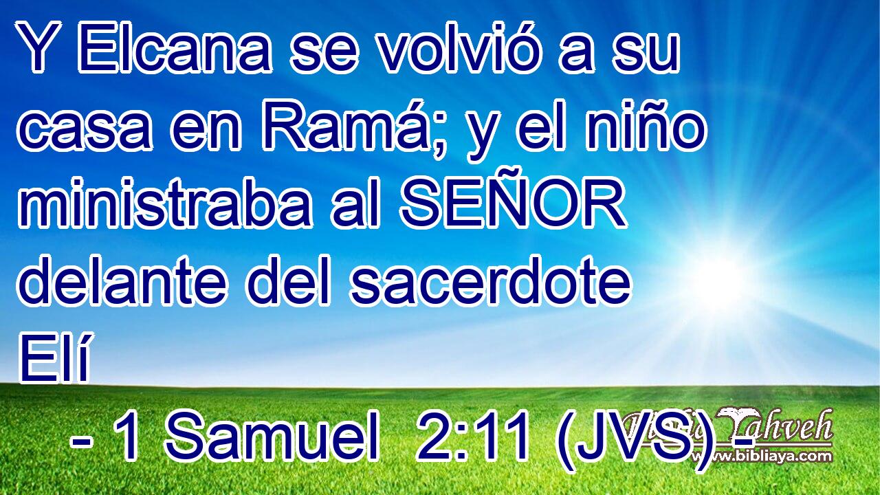 Y Elcana se volvió a su casa en Ramá; y el niño ministraba al SEÑOR delante del sacerdote Elí