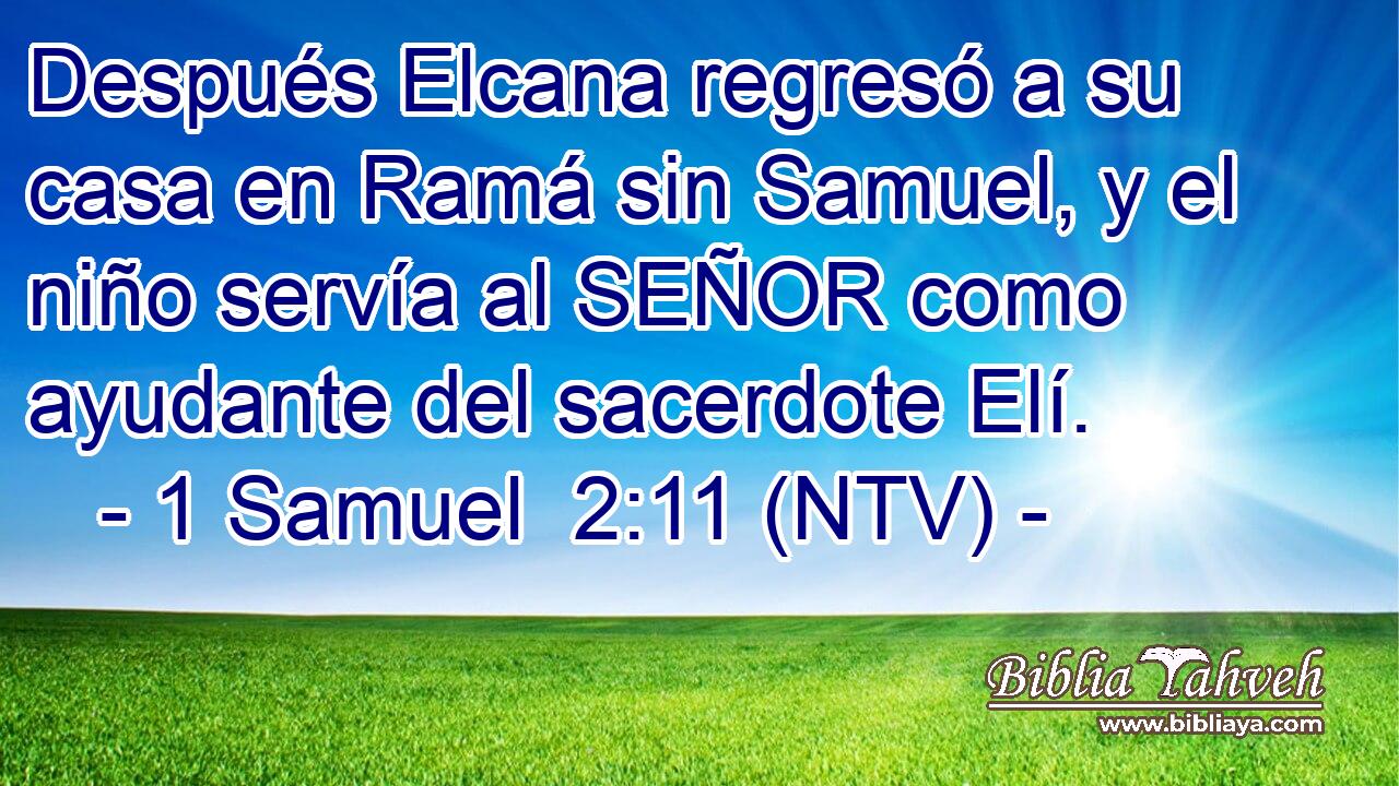 Después Elcana regresó a su casa en Ramá sin Samuel, y el niño servía al SEÑOR como ayudante del sacerdote Elí.