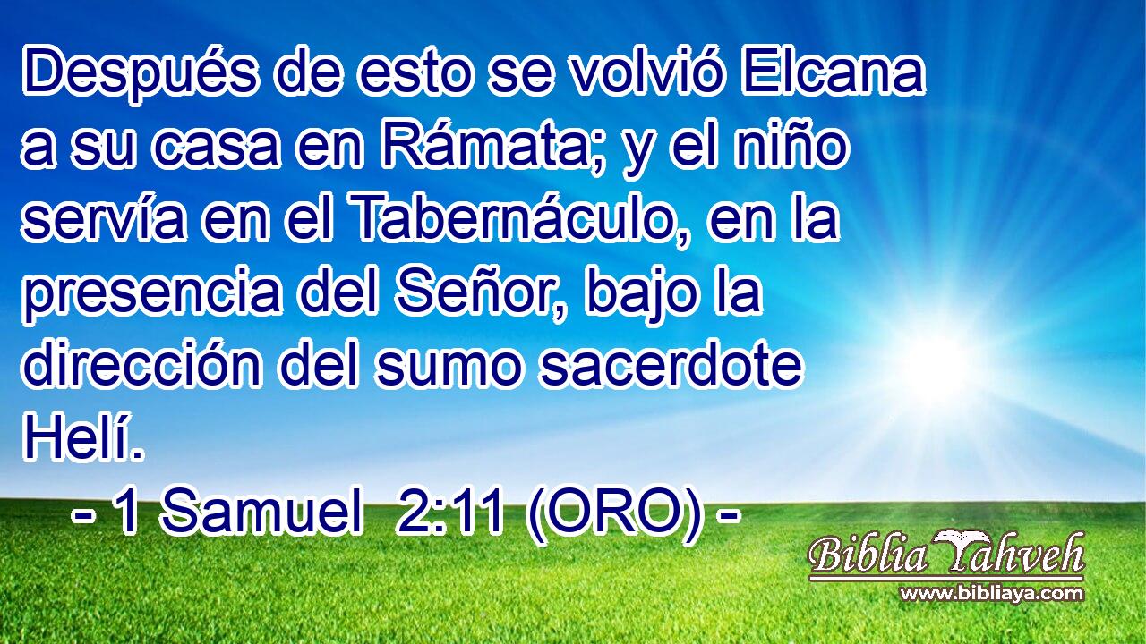  Después de esto se volvió Elcana a su casa en Rámata; y el niño servía en el Tabernáculo, en la presencia del Señor, bajo la dirección del sumo sacerdote Helí. 