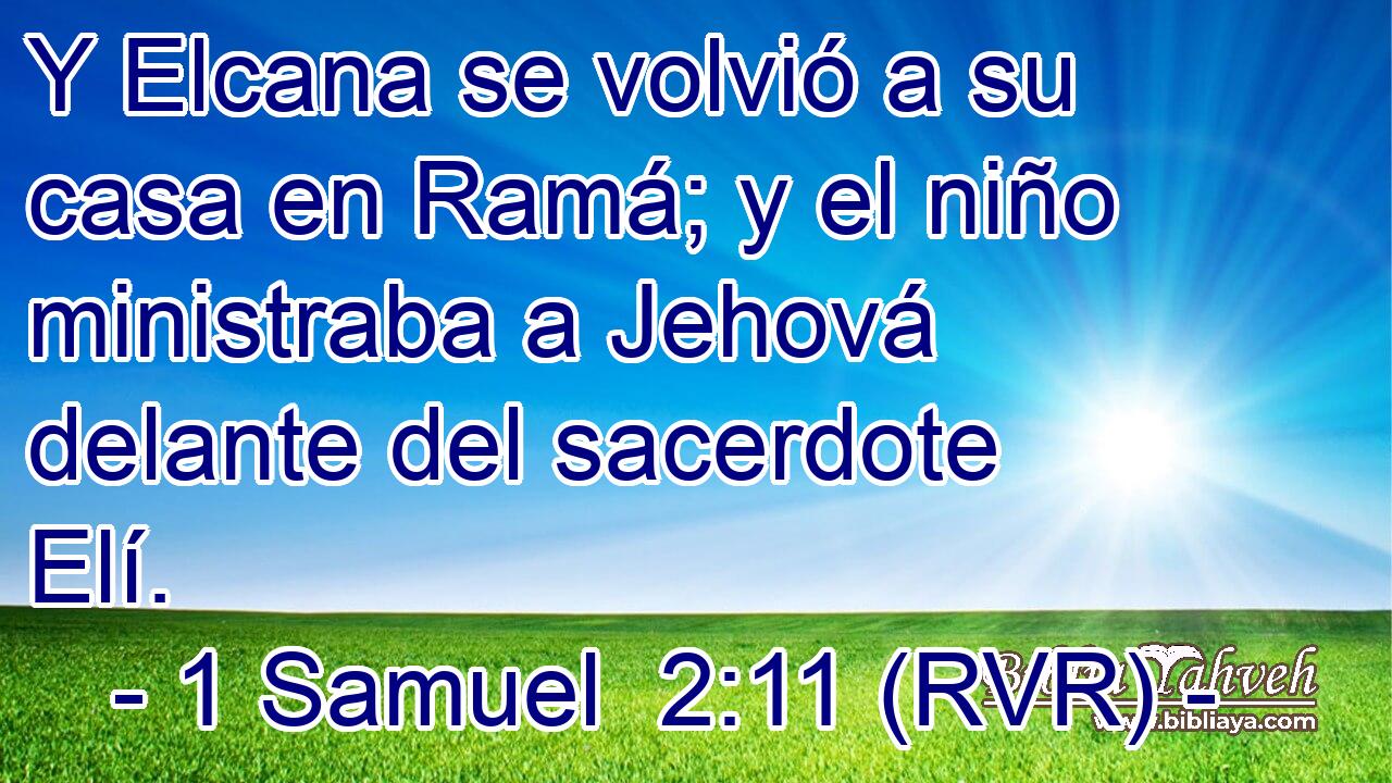 Y Elcana se volvió a su casa en Ramá; y el niño ministraba a Jehová delante del sacerdote Elí.