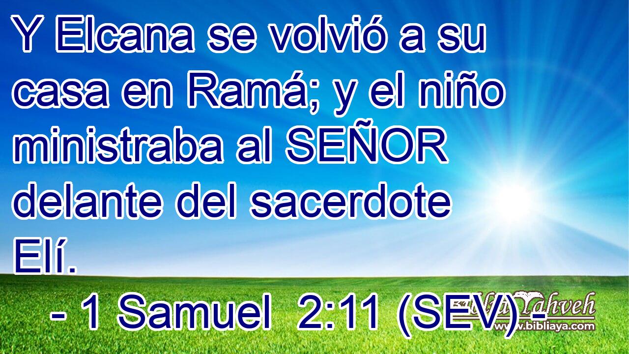 Y Elcana se volvió a su casa en Ramá; y el niño ministraba al SEÑOR delante del sacerdote Elí.