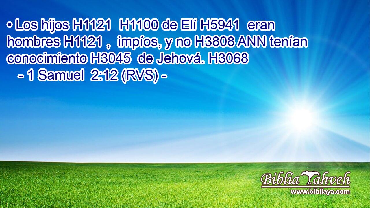 • Los hijos H1121  H1100 de Elí H5941  eran hombres H1121 ,  impíos, y no H3808 ANN tenían conocimiento H3045  de Jehová. H3068  