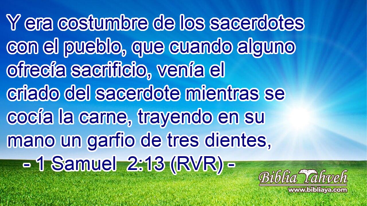 Y era costumbre de los sacerdotes con el pueblo, que cuando alguno ofrecía sacrificio, venía el criado del sacerdote mientras se cocía la carne, trayendo en su mano un garfio de tres dientes,