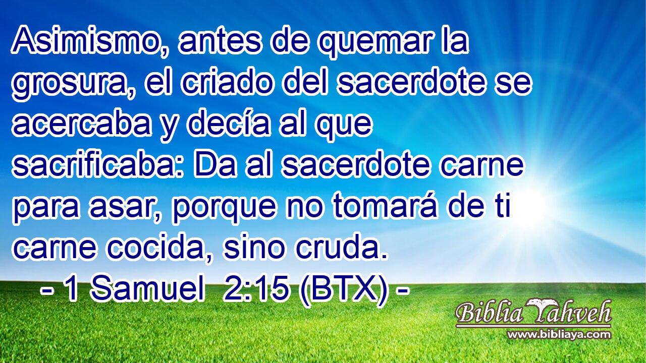 Asimismo, antes de quemar la grosura, el criado del sacerdote se acercaba y decía al que sacrificaba: Da al sacerdote carne para asar, porque no tomará de ti carne cocida, sino cruda.