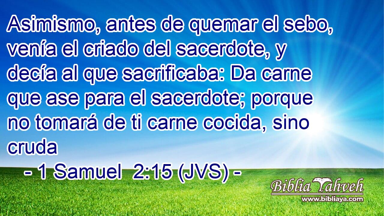 Asimismo, antes de quemar el sebo, venía el criado del sacerdote, y decía al que sacrificaba: Da carne que ase para el sacerdote; porque no tomará de ti carne cocida, sino cruda