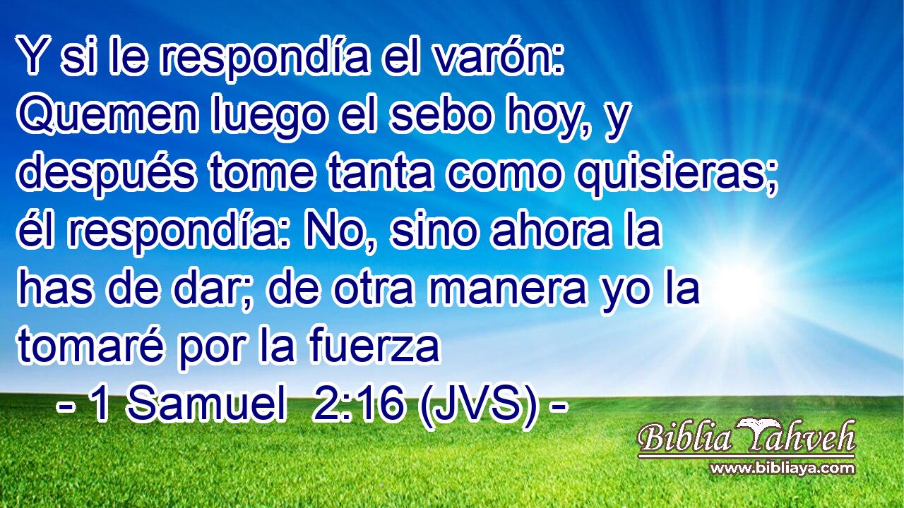 Y si le respondía el varón: Quemen luego el sebo hoy, y después tome tanta como quisieras; él respondía: No, sino ahora la has de dar; de otra manera yo la tomaré por la fuerza