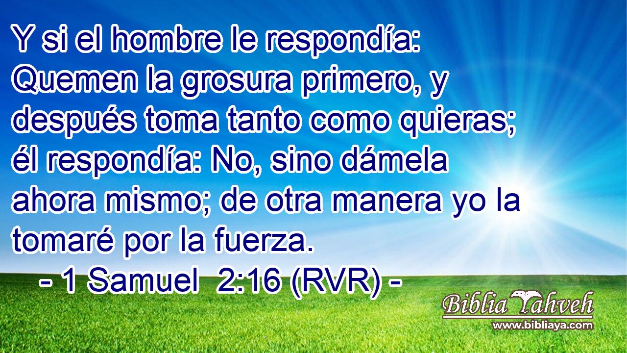 Y si el hombre le respondía: Quemen la grosura primero, y después toma tanto como quieras; él respondía: No, sino dámela ahora mismo; de otra manera yo la tomaré por la fuerza.
