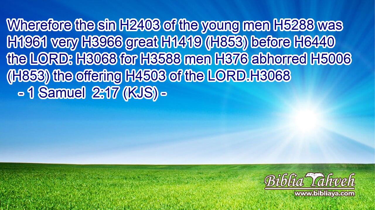 Wherefore the sin H2403 of the young men H5288 was H1961 very H3966 great H1419 (H853) before H6440 the LORD: H3068 for H3588 men H376 abhorred H5006 (H853) the offering H4503 of the LORD.H3068