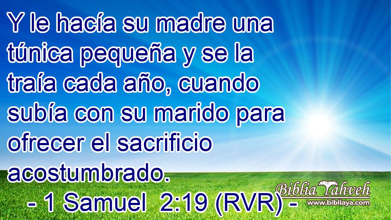 Y le hacía su madre una túnica pequeña y se la traía cada año, cuando subía con su marido para ofrecer el sacrificio acostumbrado.
