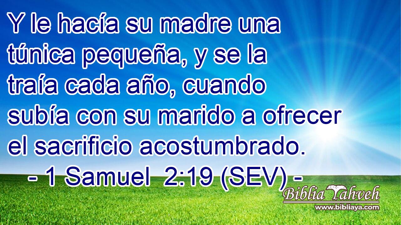 Y le hacía su madre una túnica pequeña, y se la traía cada año, cuando subía con su marido a ofrecer el sacrificio acostumbrado.