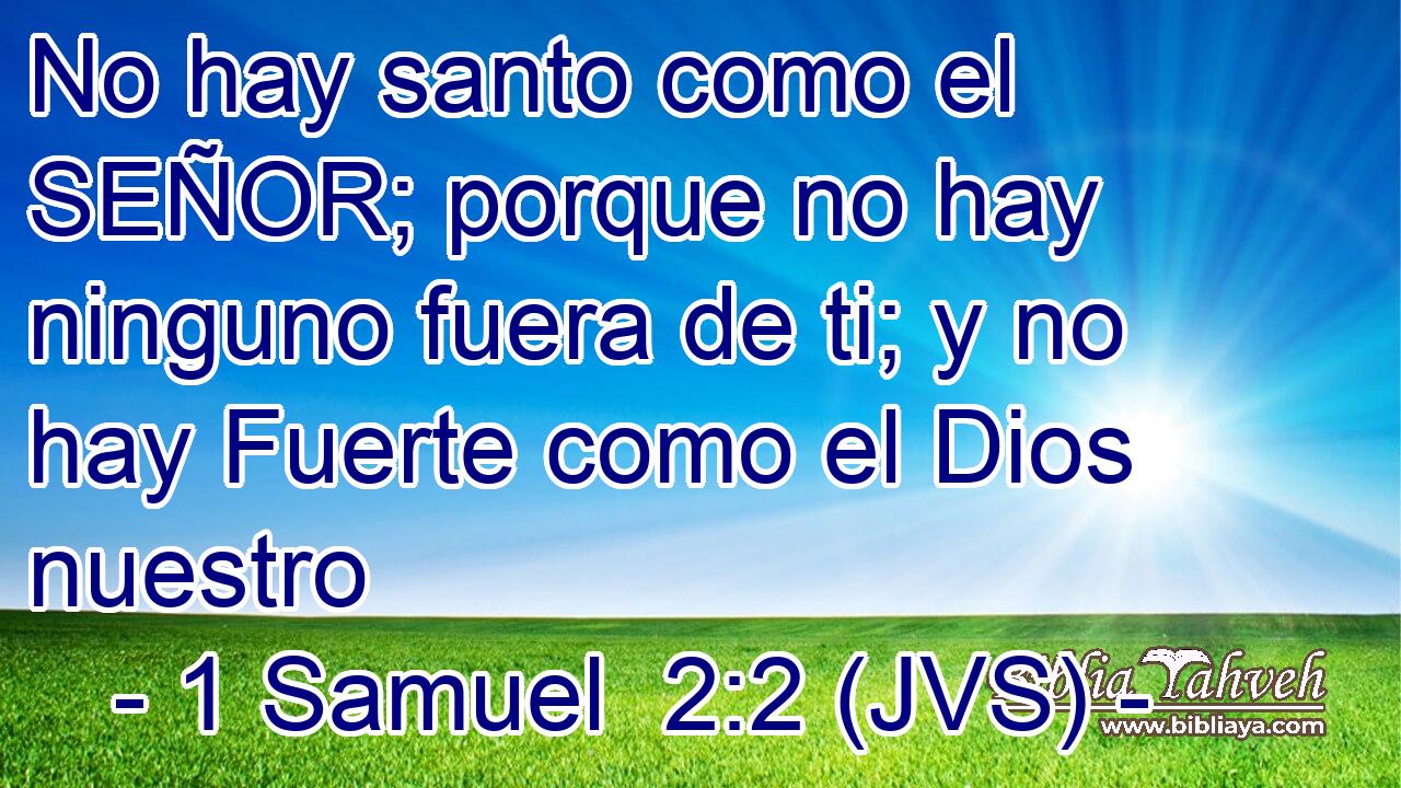 No hay santo como el SEÑOR; porque no hay ninguno fuera de ti; y no hay Fuerte como el Dios nuestro
