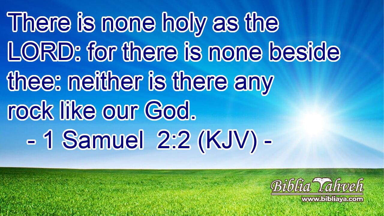 There is none holy as the LORD: for there is none beside thee: neither is there any rock like our God.