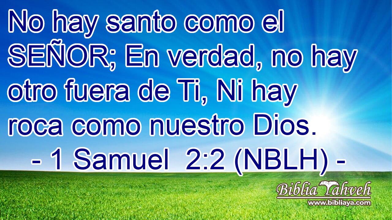  No hay santo como el SEÑOR; En verdad, no hay otro fuera de Ti, Ni hay roca como nuestro Dios. 