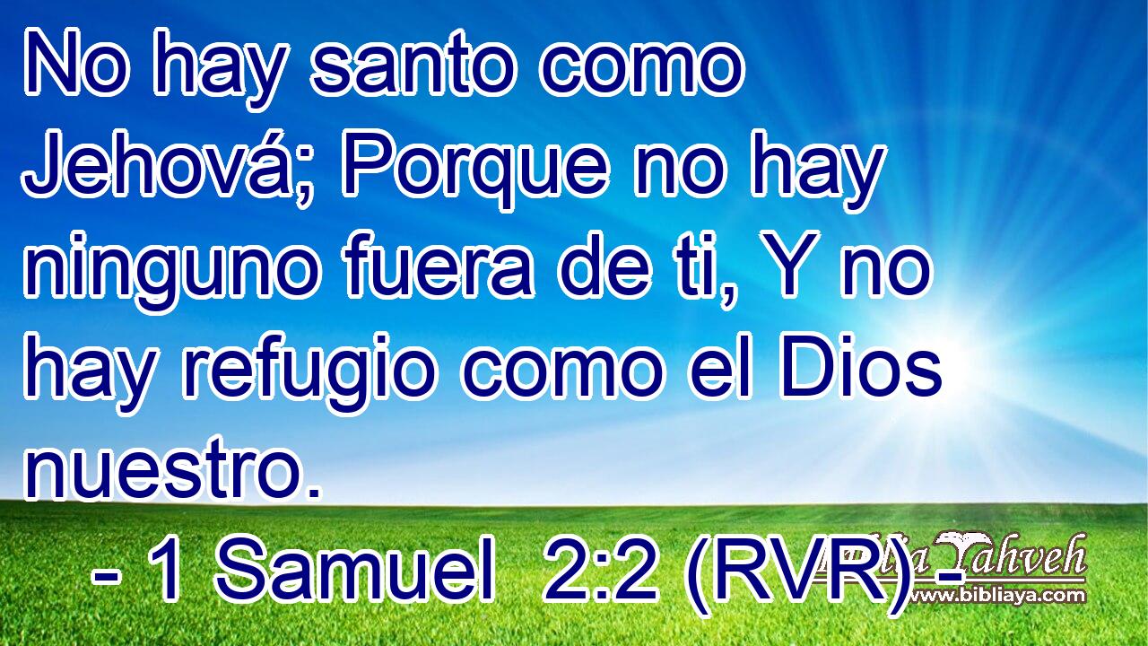 No hay santo como Jehová; Porque no hay ninguno fuera de ti, Y no hay refugio como el Dios nuestro.