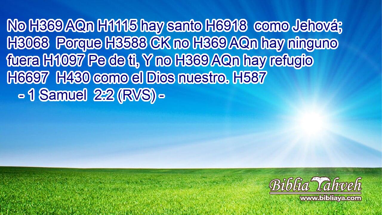 No H369 AQn H1115 hay santo H6918  como Jehová; H3068  Porque H3588 CK no H369 AQn hay ninguno fuera H1097 Pe de ti, Y no H369 AQn hay refugio H6697  H430 como el Dios nuestro. H587  