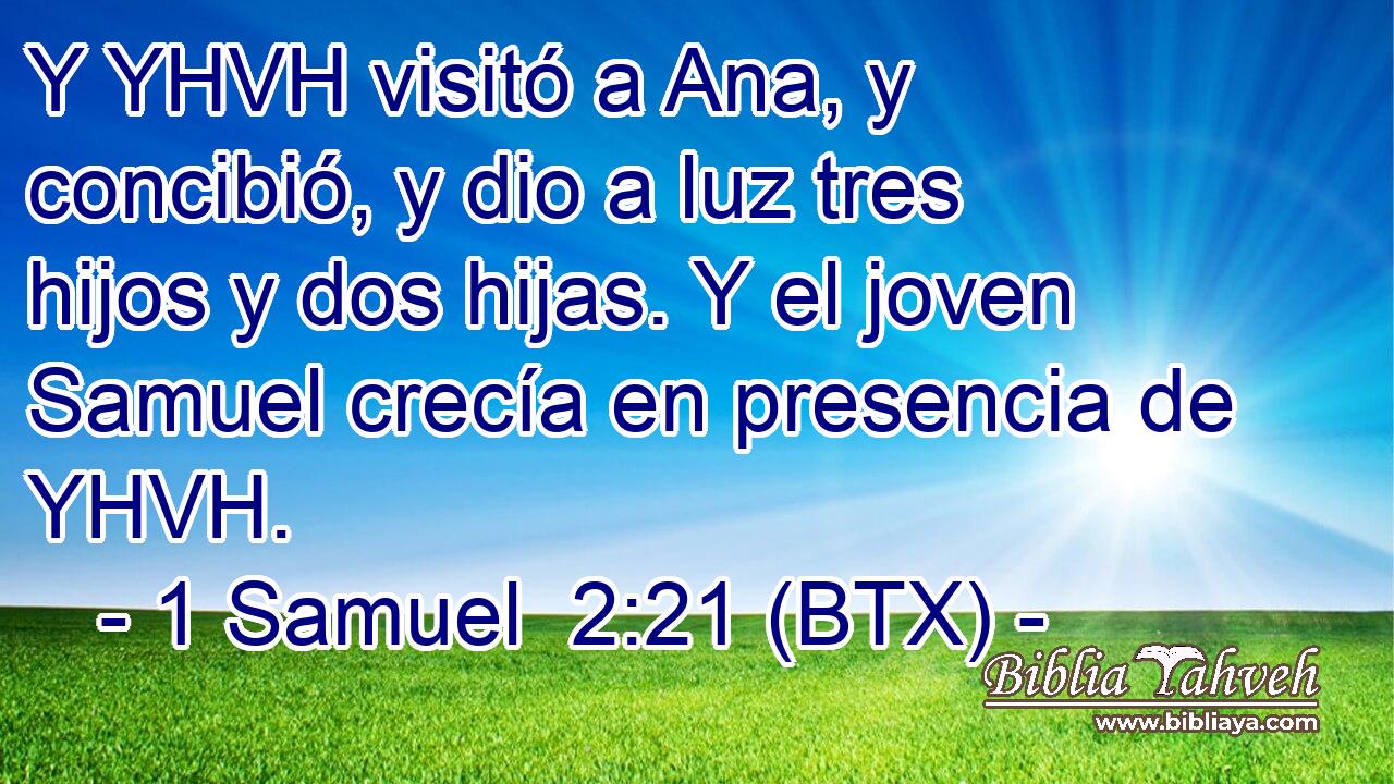 Y YHVH visitó a Ana, y concibió, y dio a luz tres hijos y dos hijas. Y el joven Samuel crecía en presencia de YHVH.
