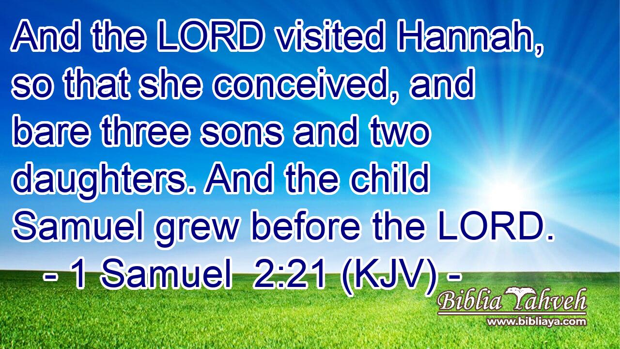 And the LORD visited Hannah, so that she conceived, and bare three sons and two daughters. And the child Samuel grew before the LORD.