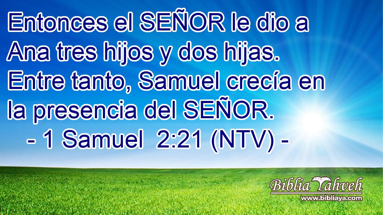 Entonces el SEÑOR le dio a Ana tres hijos y dos hijas. Entre tanto, Samuel crecía en la presencia del SEÑOR.