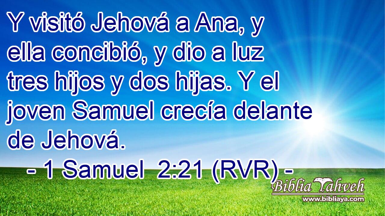 Y visitó Jehová a Ana, y ella concibió, y dio a luz tres hijos y dos hijas. Y el joven Samuel crecía delante de Jehová.