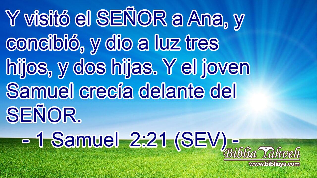 Y visitó el SEÑOR a Ana, y concibió, y dio a luz tres hijos, y dos hijas. Y el joven Samuel crecía delante del SEÑOR.