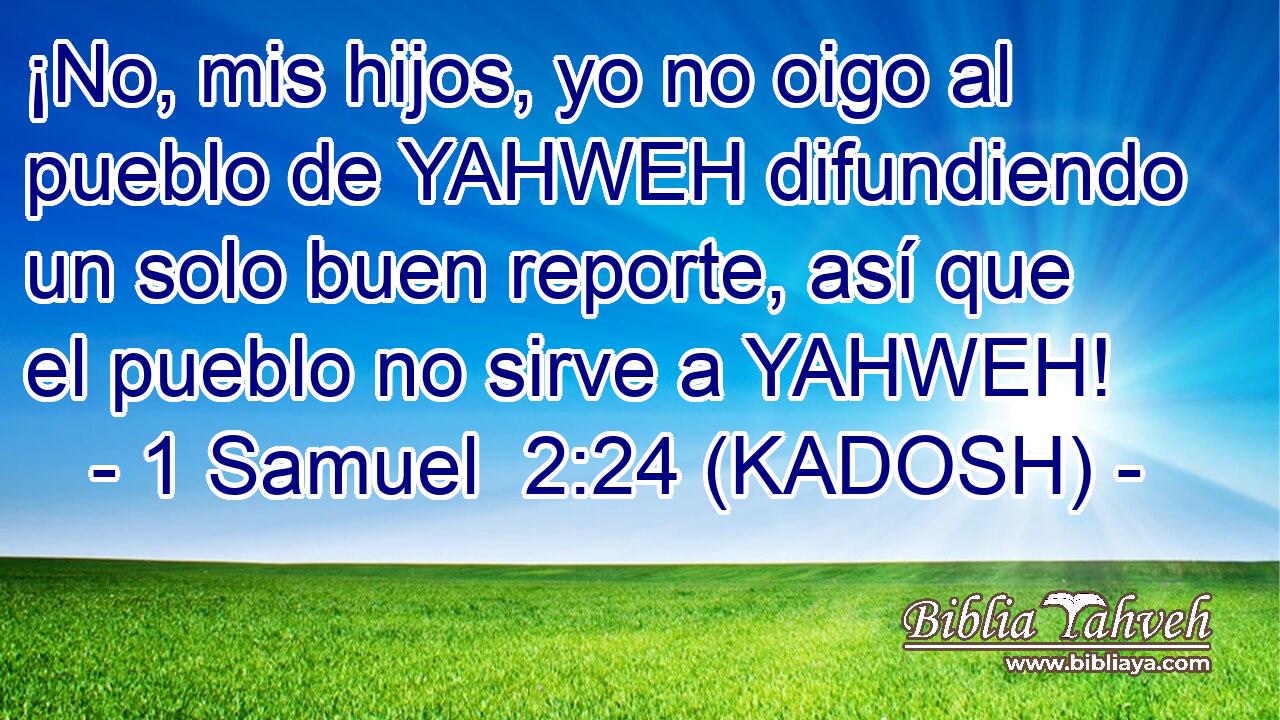  ¡No, mis hijos, yo no oigo al pueblo de YAHWEH difundiendo un solo buen reporte, así que el pueblo no sirve a YAHWEH! 
