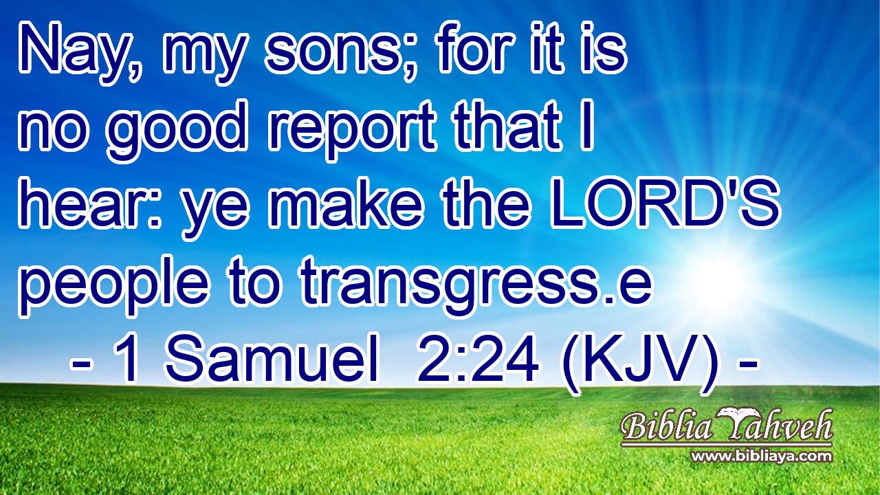 Nay, my sons; for it is no good report that I hear: ye make the LORD'S people to transgress.e