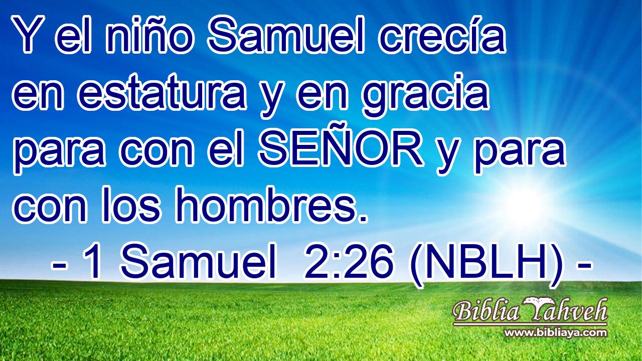  Y el niño Samuel crecía en estatura y en gracia para con el SEÑOR y para con los hombres. 