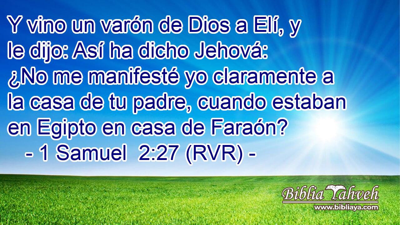 Y vino un varón de Dios a Elí, y le dijo: Así ha dicho Jehová: ¿No me manifesté yo claramente a la casa de tu padre, cuando estaban en Egipto en casa de Faraón?
