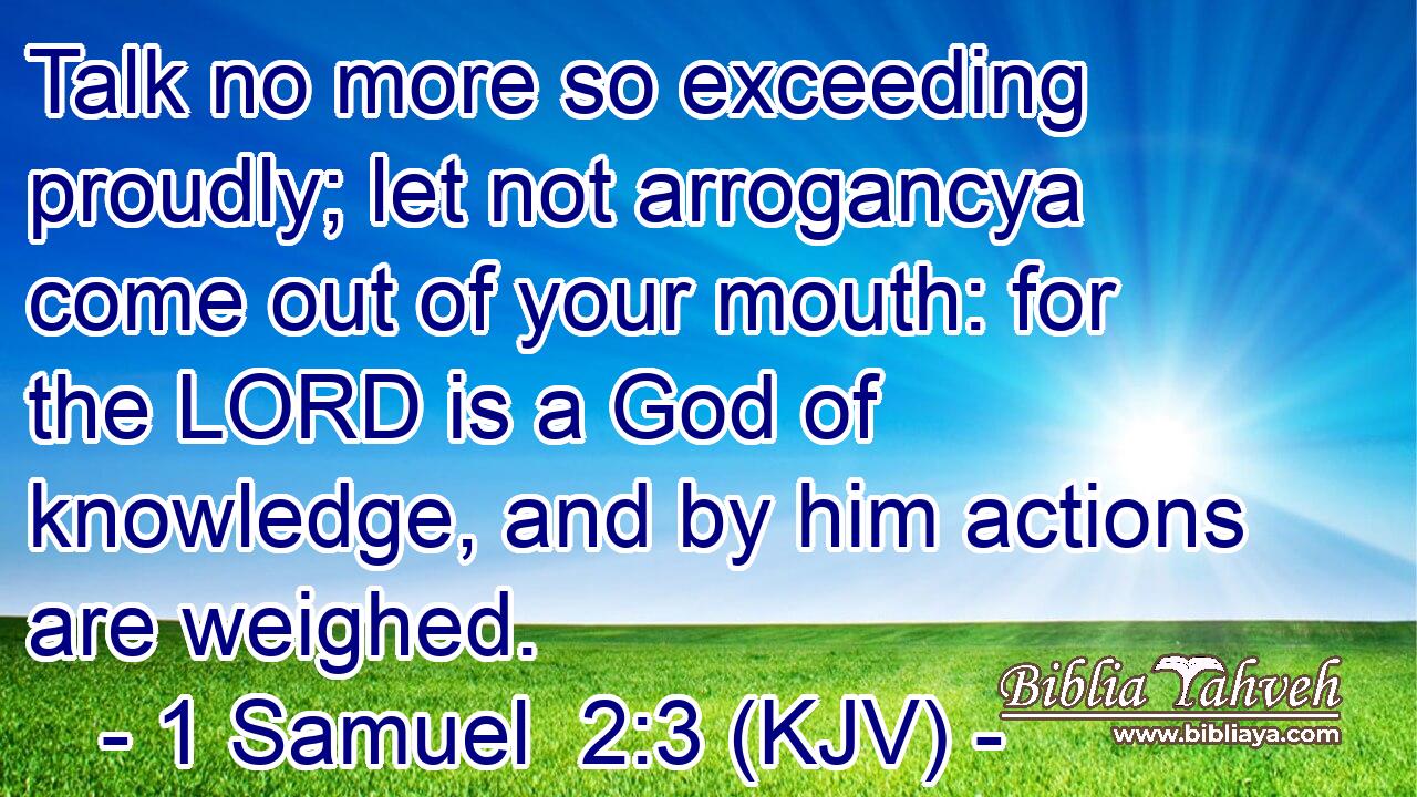 Talk no more so exceeding proudly; let not arrogancya come out of your mouth: for the LORD is a God of knowledge, and by him actions are weighed.