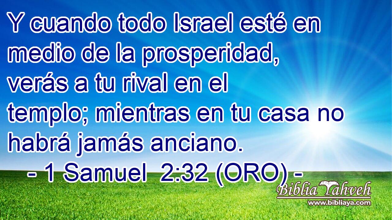  Y cuando todo Israel esté en medio de la prosperidad, verás a tu rival en el templo; mientras en tu casa no habrá jamás anciano. 