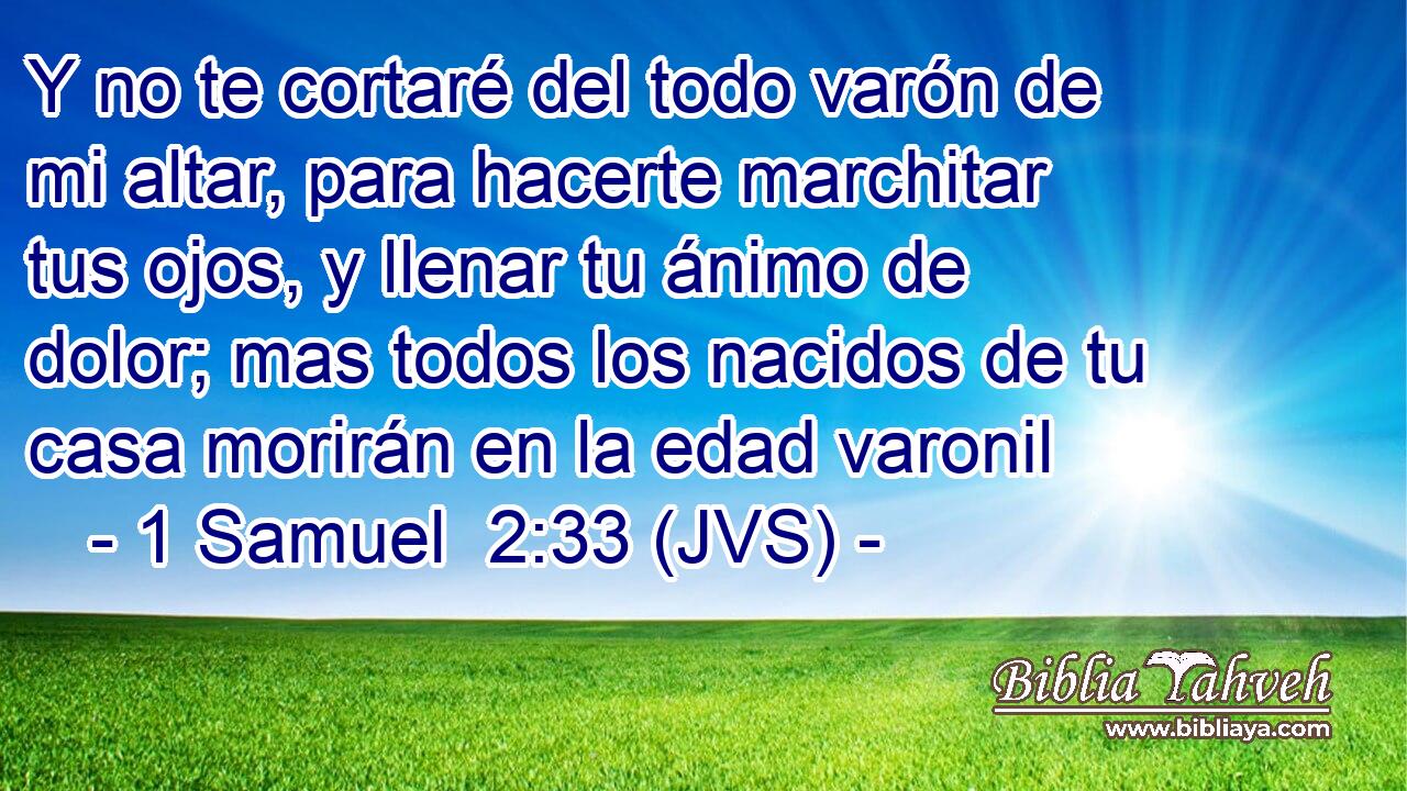 Y no te cortaré del todo varón de mi altar, para hacerte marchitar tus ojos, y llenar tu ánimo de dolor; mas todos los nacidos de tu casa morirán en la edad varonil