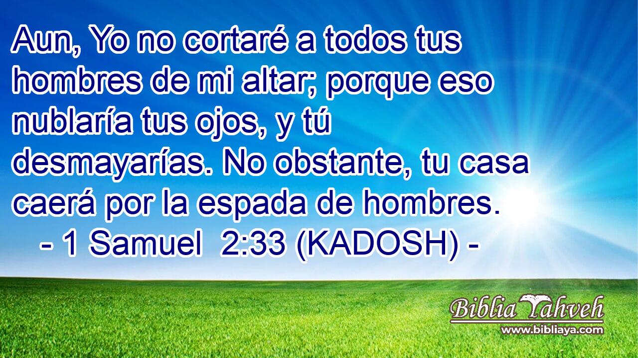  Aun, Yo no cortaré a todos tus hombres de mi altar; porque eso nublaría tus ojos, y tú desmayarías. No obstante, tu casa caerá por la espada de hombres. 
