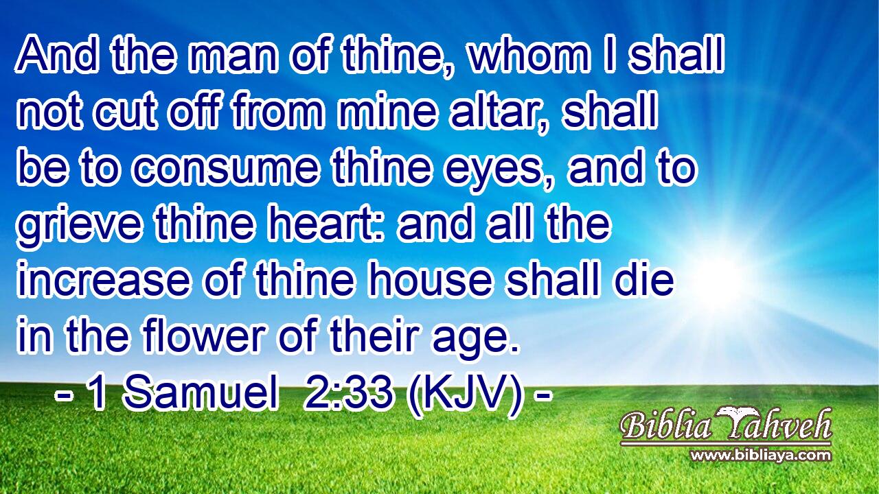 And the man of thine, whom I shall not cut off from mine altar, shall be to consume thine eyes, and to grieve thine heart: and all the increase of thine house shall die in the flower of their age.