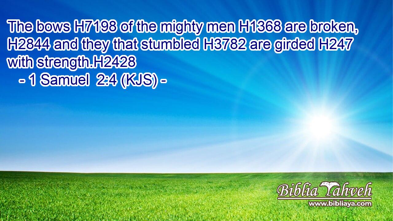 The bows H7198 of the mighty men H1368 are broken, H2844 and they that stumbled H3782 are girded H247 with strength.H2428